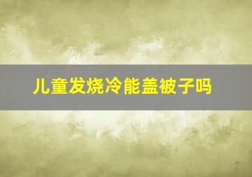 儿童发烧冷能盖被子吗