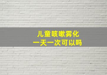 儿童咳嗽雾化一天一次可以吗