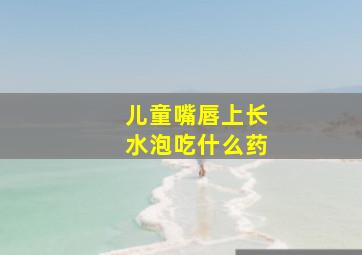 儿童嘴唇上长水泡吃什么药