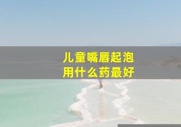 儿童嘴唇起泡用什么药最好