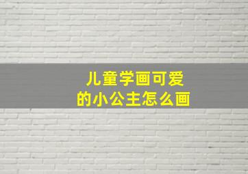 儿童学画可爱的小公主怎么画