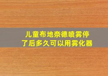 儿童布地奈德喷雾停了后多久可以用雾化器