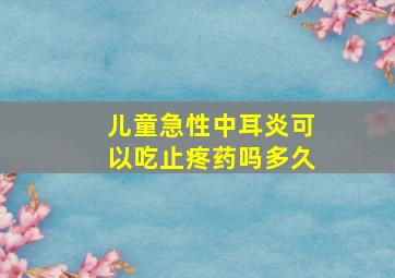 儿童急性中耳炎可以吃止疼药吗多久