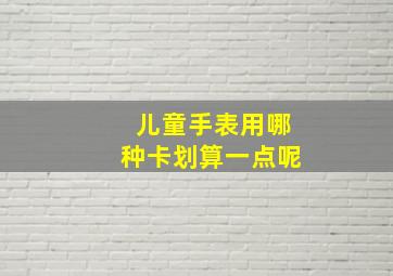 儿童手表用哪种卡划算一点呢