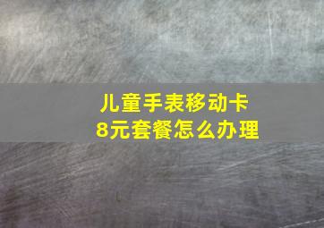 儿童手表移动卡8元套餐怎么办理