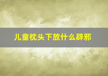 儿童枕头下放什么辟邪