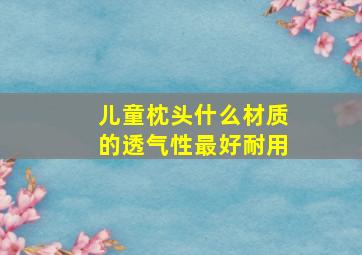 儿童枕头什么材质的透气性最好耐用