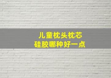 儿童枕头枕芯硅胶哪种好一点