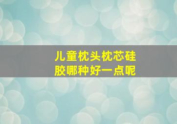 儿童枕头枕芯硅胶哪种好一点呢