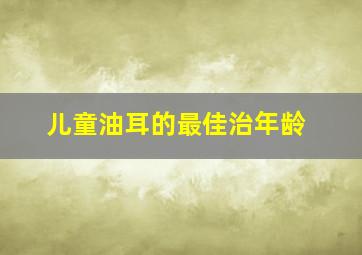 儿童油耳的最佳治年龄