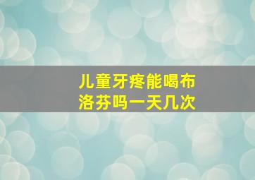 儿童牙疼能喝布洛芬吗一天几次