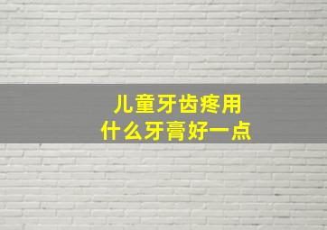 儿童牙齿疼用什么牙膏好一点