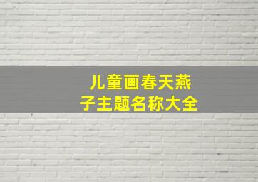 儿童画春天燕子主题名称大全