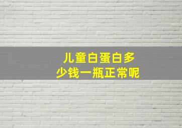 儿童白蛋白多少钱一瓶正常呢