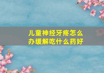 儿童神经牙疼怎么办缓解吃什么药好