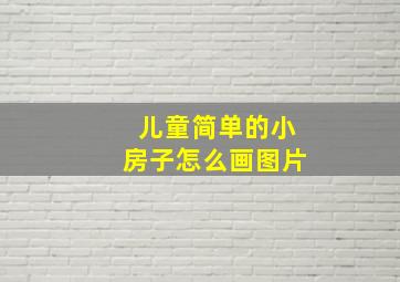 儿童简单的小房子怎么画图片