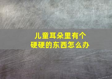 儿童耳朵里有个硬硬的东西怎么办