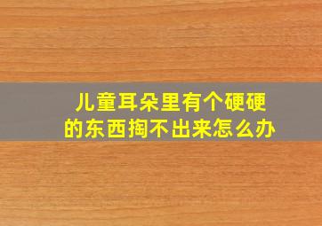 儿童耳朵里有个硬硬的东西掏不出来怎么办