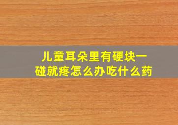 儿童耳朵里有硬块一碰就疼怎么办吃什么药