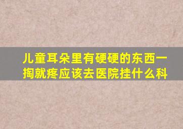 儿童耳朵里有硬硬的东西一掏就疼应该去医院挂什么科