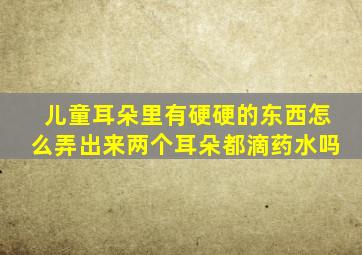 儿童耳朵里有硬硬的东西怎么弄出来两个耳朵都滴药水吗