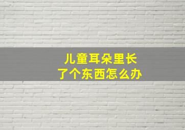 儿童耳朵里长了个东西怎么办