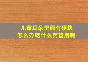 儿童耳朵里面有硬块怎么办吃什么药管用呢