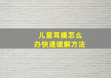 儿童耳痛怎么办快速缓解方法