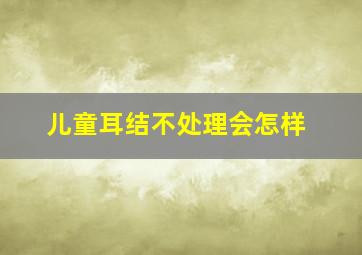 儿童耳结不处理会怎样