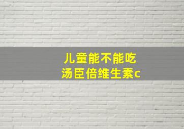 儿童能不能吃汤臣倍维生素c