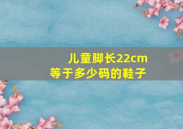 儿童脚长22cm等于多少码的鞋子