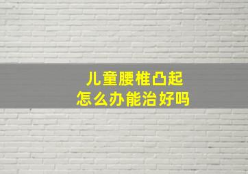 儿童腰椎凸起怎么办能治好吗