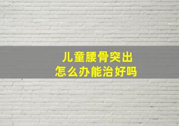 儿童腰骨突出怎么办能治好吗