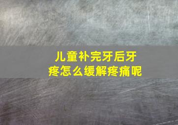 儿童补完牙后牙疼怎么缓解疼痛呢