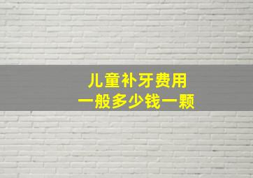 儿童补牙费用一般多少钱一颗