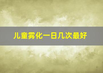 儿童雾化一日几次最好