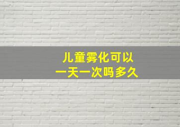 儿童雾化可以一天一次吗多久