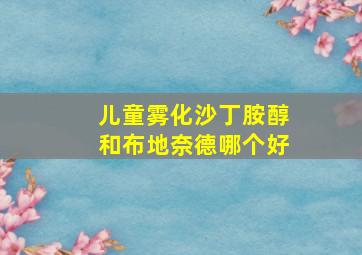 儿童雾化沙丁胺醇和布地奈德哪个好