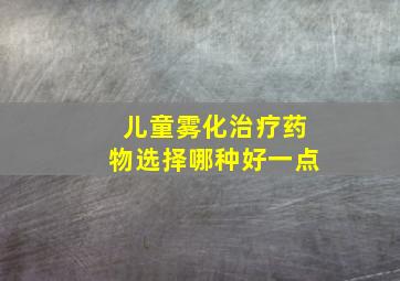 儿童雾化治疗药物选择哪种好一点