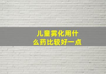 儿童雾化用什么药比较好一点