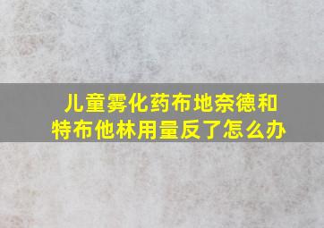 儿童雾化药布地奈德和特布他林用量反了怎么办