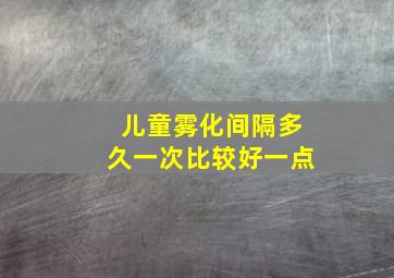 儿童雾化间隔多久一次比较好一点