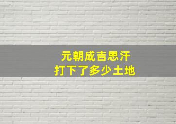 元朝成吉思汗打下了多少土地