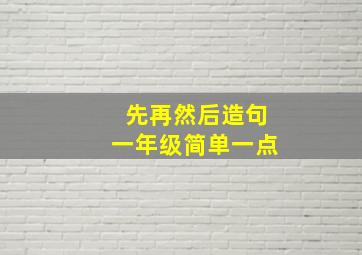 先再然后造句一年级简单一点