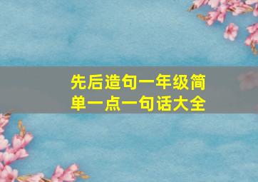 先后造句一年级简单一点一句话大全