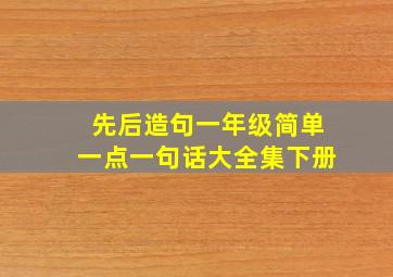 先后造句一年级简单一点一句话大全集下册