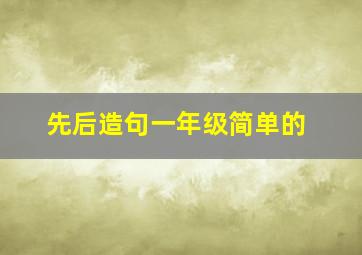 先后造句一年级简单的