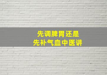 先调脾胃还是先补气血中医讲