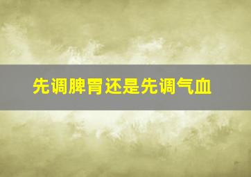 先调脾胃还是先调气血