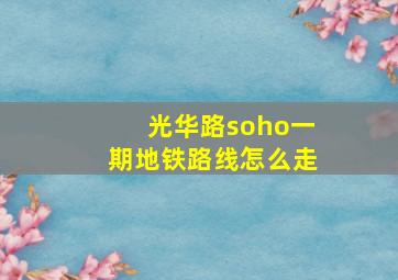 光华路soho一期地铁路线怎么走